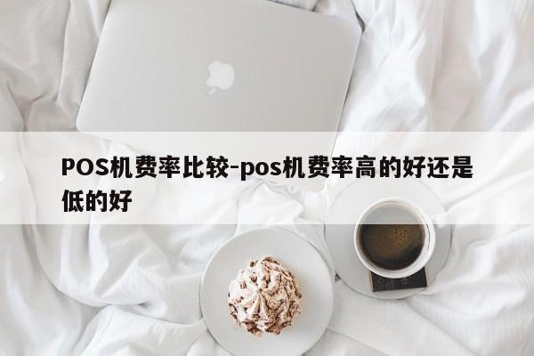 黄冈POS机费率比较-pos机费率高的好还是低的好